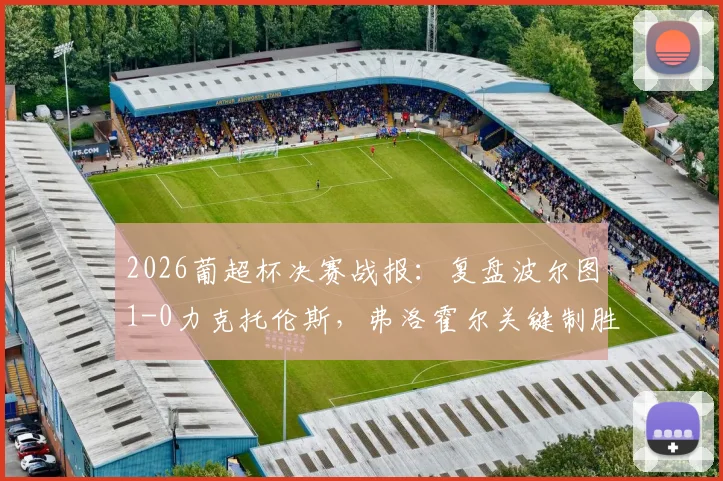 2026葡超杯决赛战报：复盘波尔图1-0力克托伦斯，弗洛霍尔关键制胜球解析