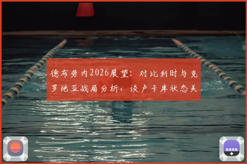 德布劳内2026展望：对比利时与克罗地亚战局分析，谈卢卡库状态关键作用