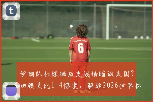 伊朗队社媒晒历史战绩暗讽美国？回顾美比1-4惨案，解读2026世界杯前恩怨