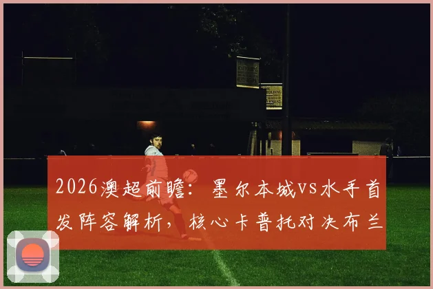 2026澳超前瞻：墨尔本城vs水手首发阵容解析，核心卡普托对决布兰特曼，尤尼斯停赛影响几何？诺尔替补成关键