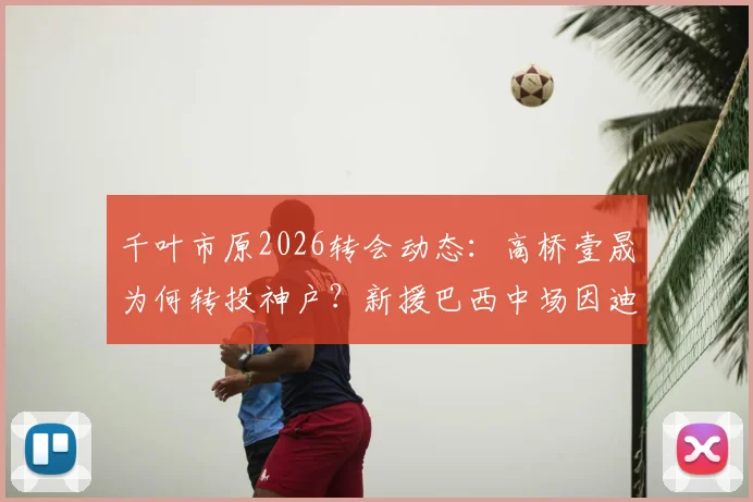 千叶市原2026转会动态：高桥壹晟为何转投神户？新援巴西中场因迪奥技术特点解析