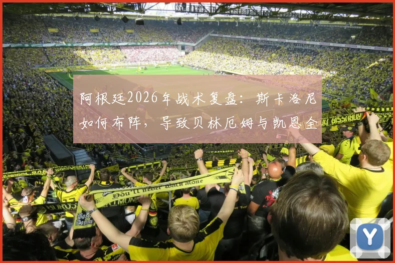 阿根廷2026年战术复盘：斯卡洛尼如何布阵，导致贝林厄姆与凯恩全场零禁区内触球？