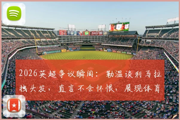 2026英超争议瞬间：勒温谈利马拉拽头发，直言不会怀恨，展现体育精神的真谛
