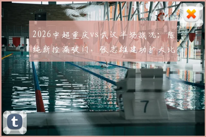 2026中超重庆vs武汉半场战况：陈纯新捡漏破门，张志雄建功扩大比分，武汉半场陷被动