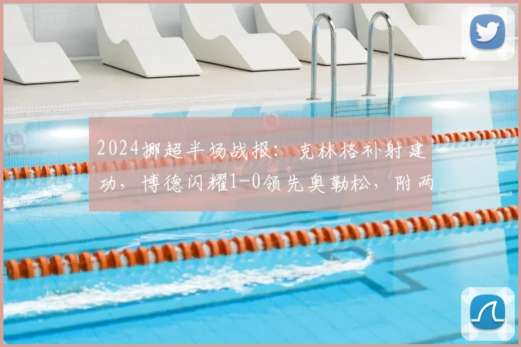 2024挪超半场战报：克林格补射建功，博德闪耀1-0领先奥勒松，附两队交锋史与积分榜分析