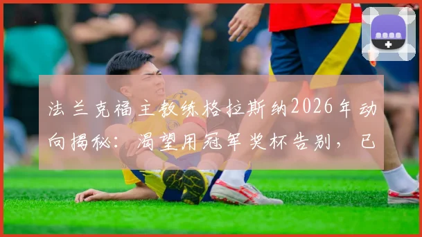 法兰克福主教练格拉斯纳2026年动向揭秘：渴望用冠军奖杯告别，已给球员放假的背后考量