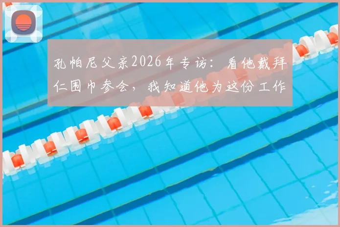 孔帕尼父亲2026年专访：看他戴拜仁围巾参会，我知道他为这份工作付出了多少努力与坚持