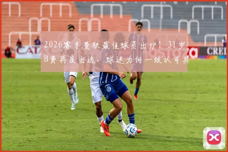 2026赛季曼联最佳球员出炉!31岁B费再度当选,球迷为何一致认可其领袖价值?