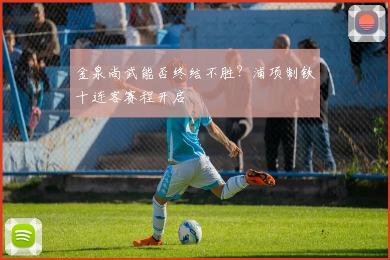 金泉尚武能否终结不胜？浦项制铁十连客赛程开启