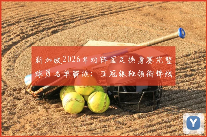 新加坡2026年对阵国足热身赛完整球员名单解读：亚冠银靴领衔锋线，6名泰超海归集结中场防线分析